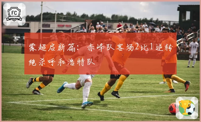 蒙超启新篇：赤峰队客场2比1逆转绝杀呼和浩特队