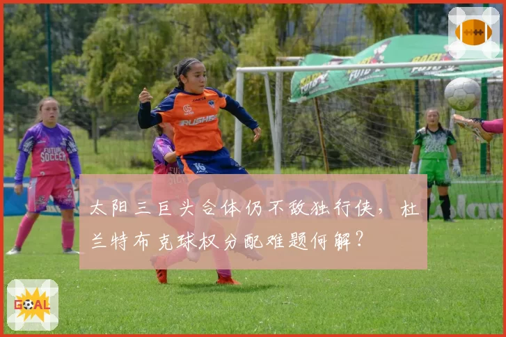 太阳三巨头合体仍不敌独行侠，杜兰特布克球权分配难题何解？