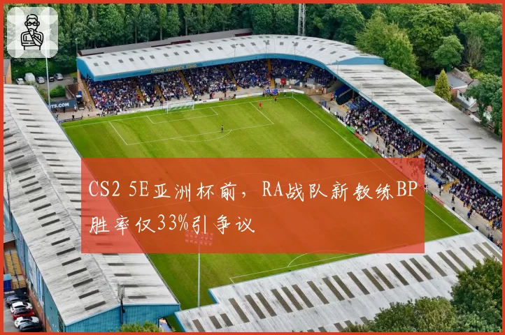 CS2 5E亚洲杯前，RA战队新教练BP胜率仅33%引争议