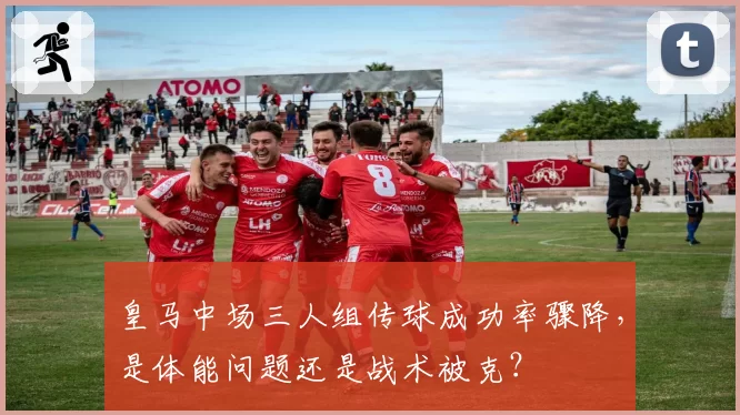 皇马中场三人组传球成功率骤降，是体能问题还是战术被克？
