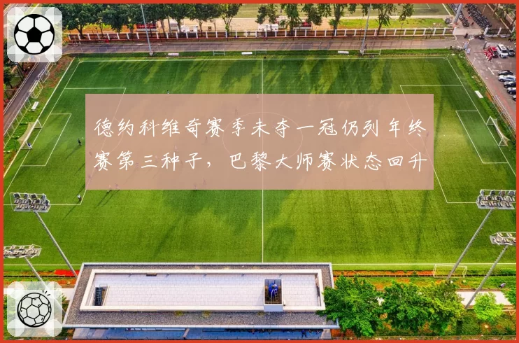 德约科维奇赛季未夺一冠仍列年终赛第三种子,巴黎大师赛状态回升成风向标