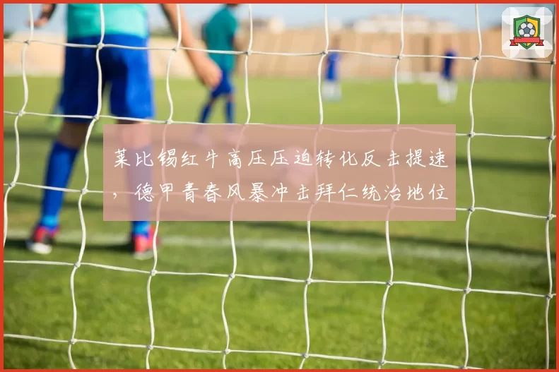 莱比锡红牛高压压迫转化反击提速，德甲青春风暴冲击拜仁统治地位