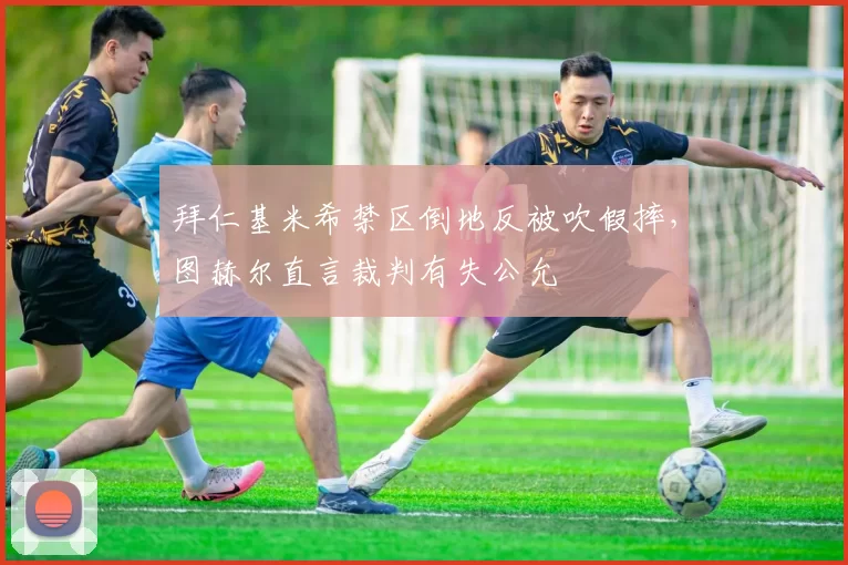 拜仁基米希禁区倒地反被吹假摔,图赫尔直言裁判有失公允