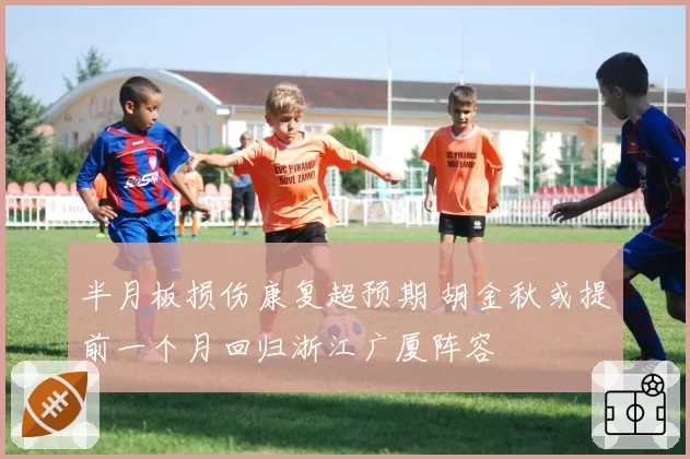 半月板损伤康复超预期 胡金秋或提前一个月回归浙江广厦阵容