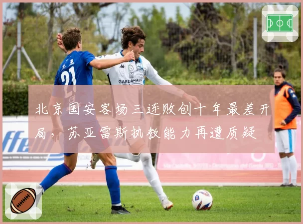 北京国安客场三连败创十年最差开局,苏亚雷斯执教能力再遭质疑