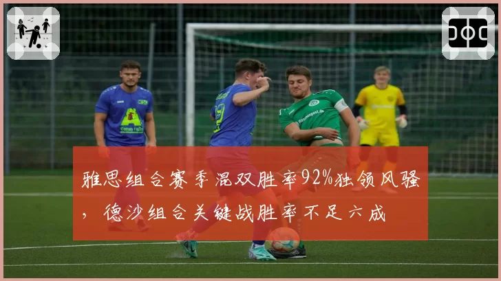 雅思组合赛季混双胜率92%独领风骚,德沙组合关键战胜率不足六成