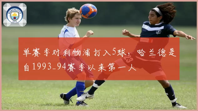 单赛季对利物浦打入5球，哈兰德是自1993_94赛季以来第一人