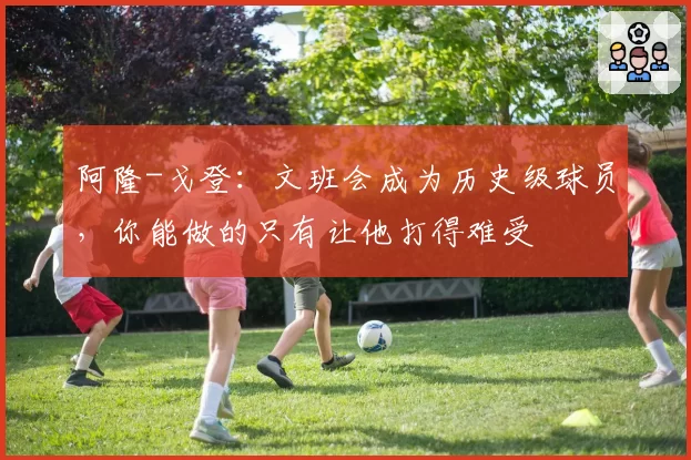 阿隆-戈登:文班会成为历史级球员,你能做的只有让他打得难受