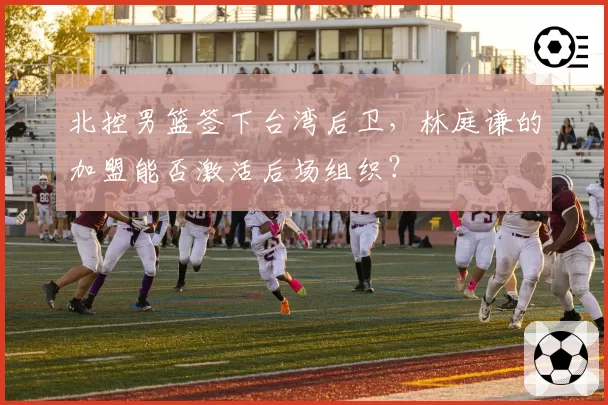 北控男篮签下台湾后卫，林庭谦的加盟能否激活后场组织？