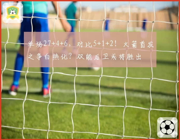 单场27+4+6，对比5+1+2！火箭首发之争白热化？双能后卫或将胜出