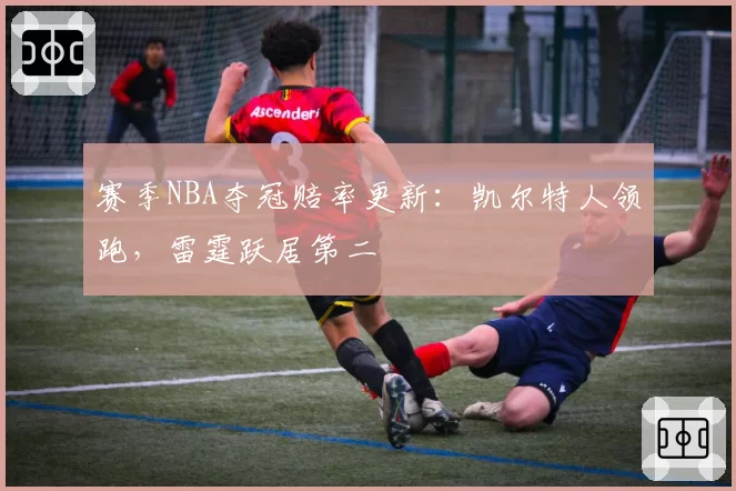 赛季NBA夺冠赔率更新:凯尔特人领跑,雷霆跃居第二