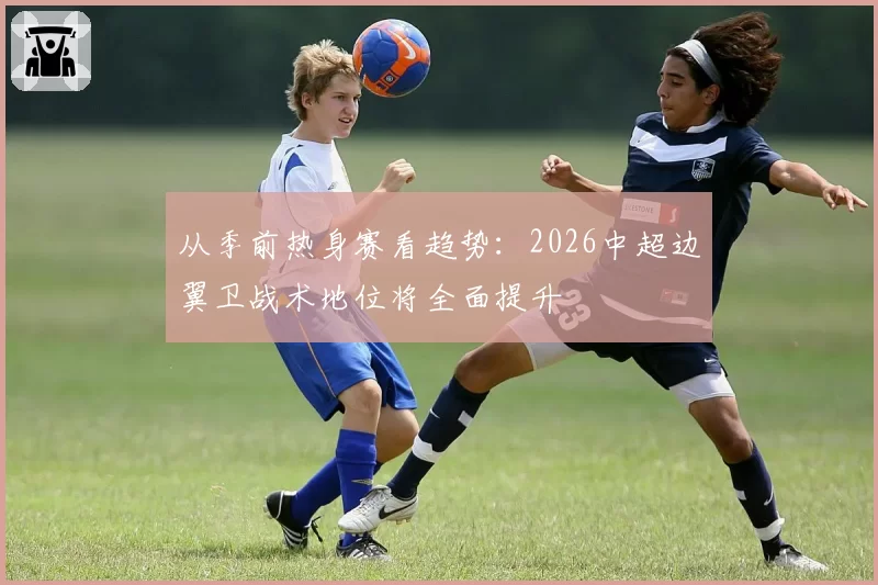 从季前热身赛看趋势:2026中超边翼卫战术地位将全面提升