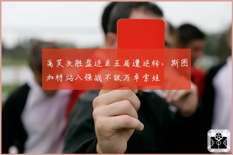 高芙决胜盘连丢五局遭逆转，斯图加特站八强战不敌万卓索娃