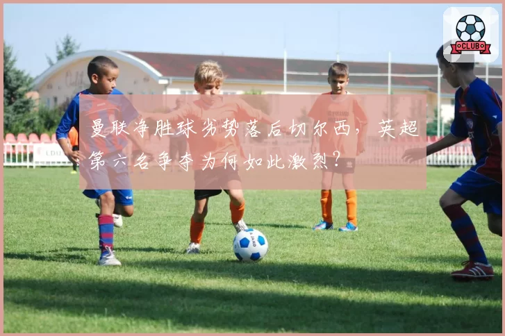 曼联净胜球劣势落后切尔西，英超第六名争夺为何如此激烈？