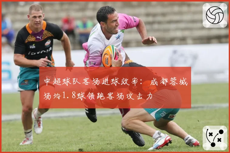 中超球队客场进球效率：成都蓉城场均1.8球领跑客场攻击力
