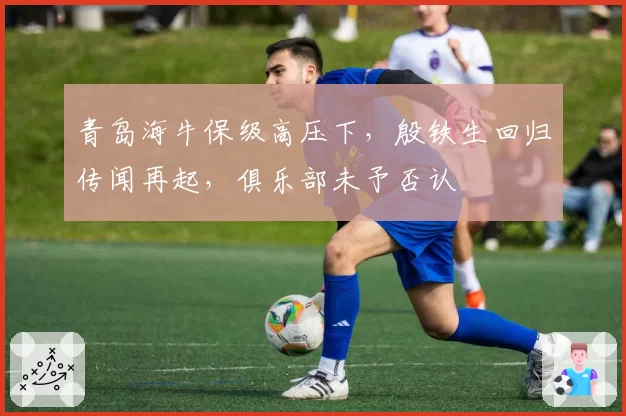青岛海牛保级高压下，殷铁生回归传闻再起，俱乐部未予否认