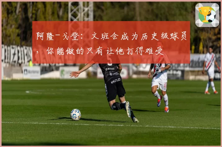 阿隆-戈登：文班会成为历史级球员，你能做的只有让他打得难受