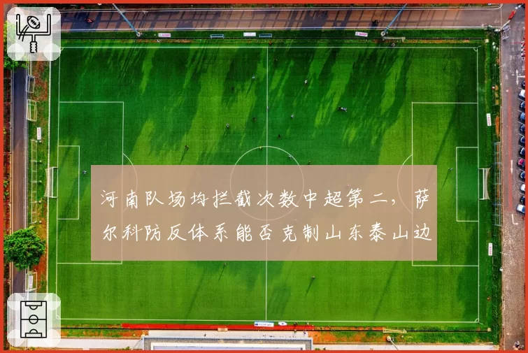 河南队场均拦截次数中超第二,萨尔科防反体系能否克制山东泰山边路进攻?