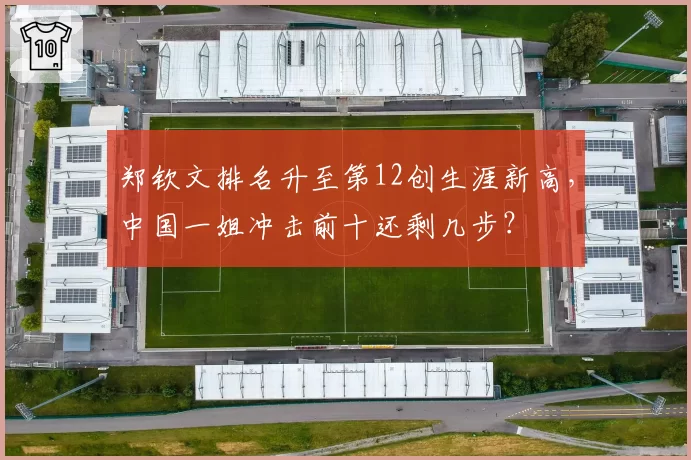 郑钦文排名升至第12创生涯新高,中国一姐冲击前十还剩几步?