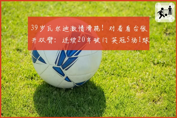 39岁瓦尔迪激情滑跪!对着看台张开双臂:连续20年破门 英冠5场1球