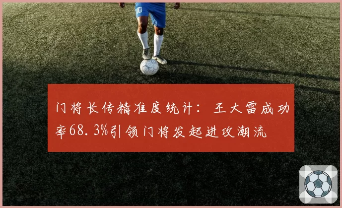 门将长传精准度统计:王大雷成功率68.3%引领门将发起进攻潮流