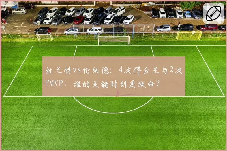 杜兰特vs伦纳德:4次得分王与2次FMVP,谁的关键时刻更致命?