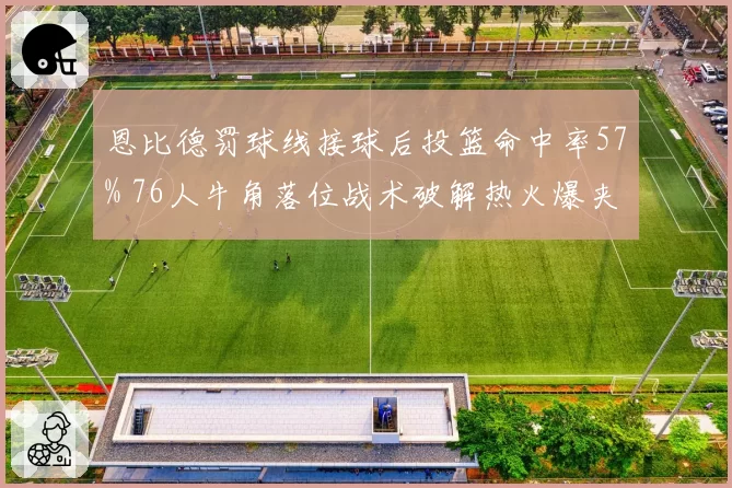 恩比德罚球线接球后投篮命中率57% 76人牛角落位战术破解热火爆夹