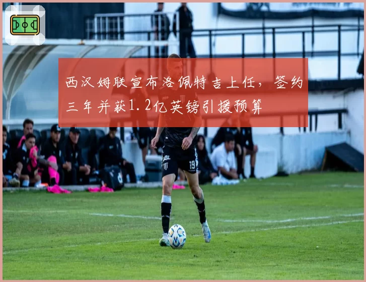 西汉姆联宣布洛佩特吉上任，签约三年并获1.2亿英镑引援预算
