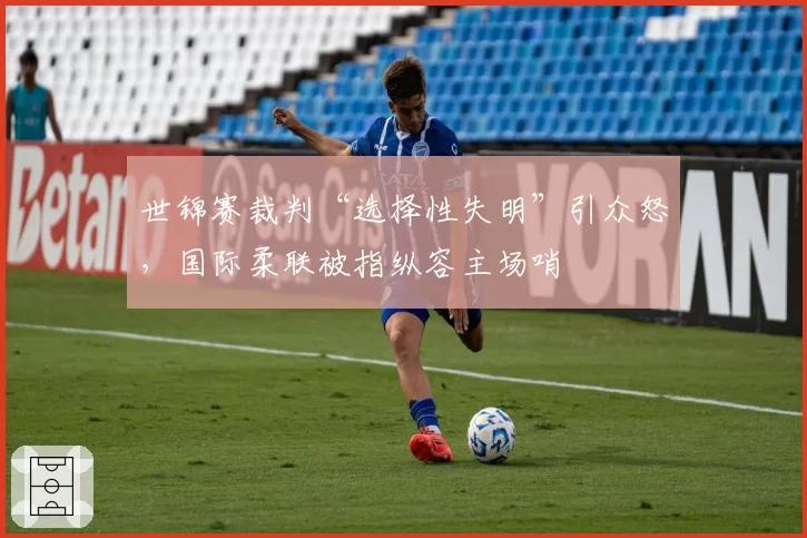 世锦赛裁判“选择性失明”引众怒，国际柔联被指纵容主场哨