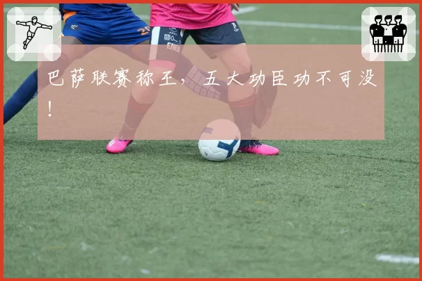 巴萨联赛称王，五大功臣功不可没！