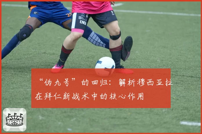 “伪九号”的回归:解析穆西亚拉在拜仁新战术中的核心作用