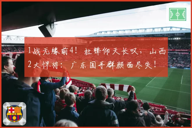 1战无缘前4！杜锋仰天长叹，山西2大悍将：广东国手群颜面尽失！