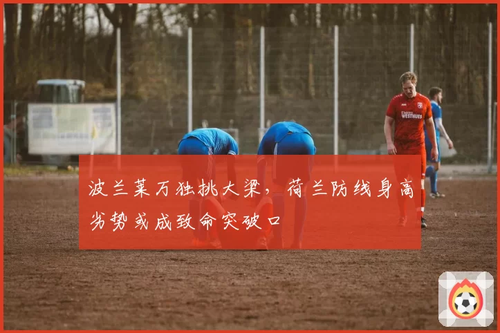 波兰莱万独挑大梁，荷兰防线身高劣势或成致命突破口