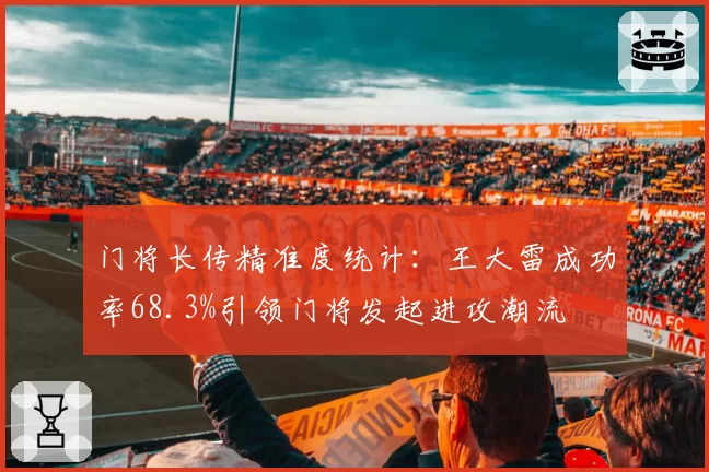 门将长传精准度统计：王大雷成功率68.3%引领门将发起进攻潮流