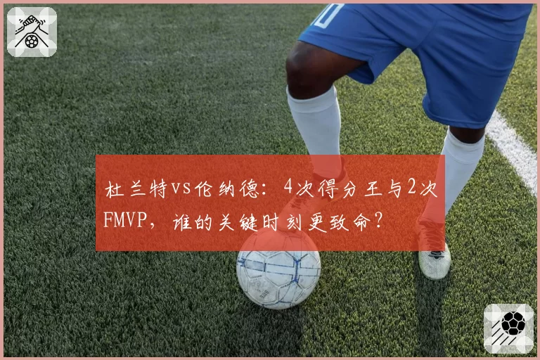 杜兰特vs伦纳德:4次得分王与2次FMVP,谁的关键时刻更致命?