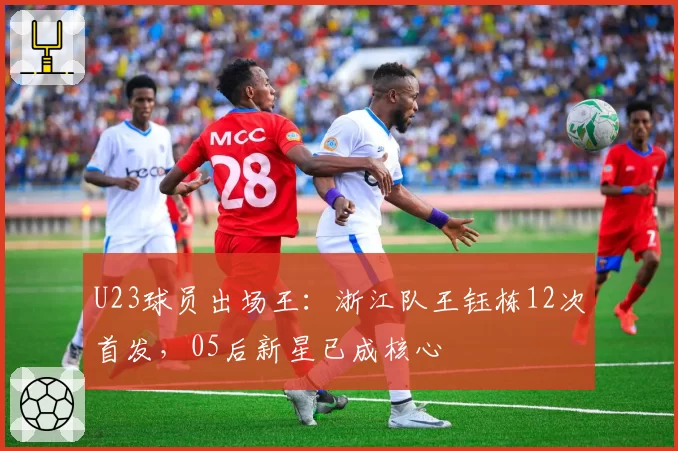 U23球员出场王：浙江队王钰栋12次首发，05后新星已成核心