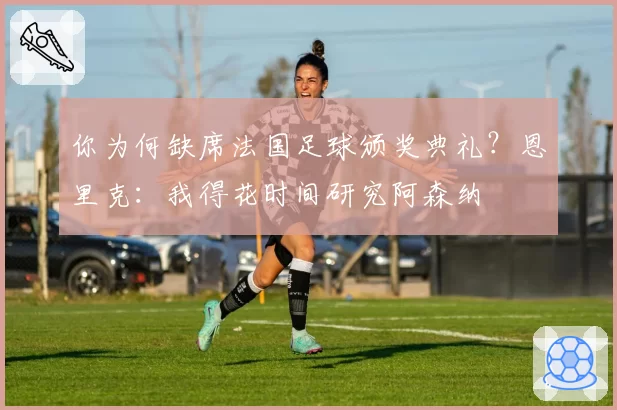 你为何缺席法国足球颁奖典礼？恩里克：我得花时间研究阿森纳