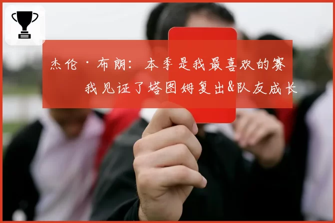 杰伦·布朗：本季是我最喜欢的赛季 我见证了塔图姆复出&队友成长