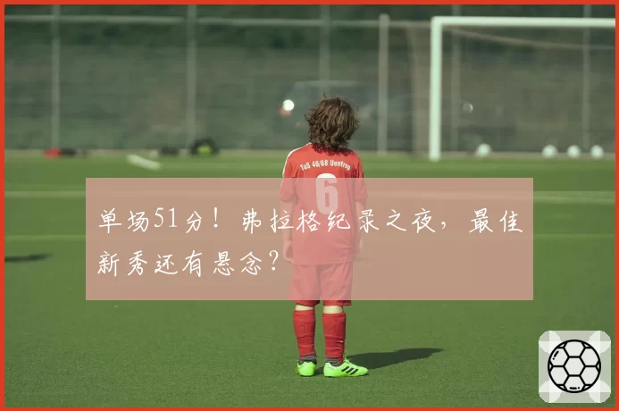 单场51分!弗拉格纪录之夜,最佳新秀还有悬念?