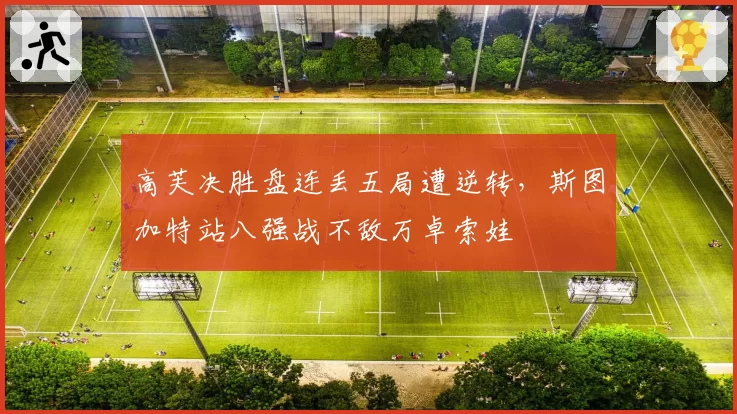 高芙决胜盘连丢五局遭逆转，斯图加特站八强战不敌万卓索娃